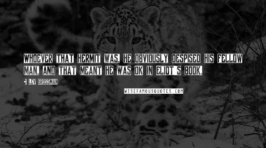 Lev Grossman Quotes: Whoever that hermit was, he obviously despised his fellow man, and that meant he was OK in Eliot's book.