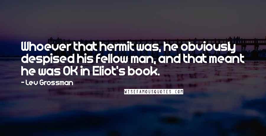 Lev Grossman Quotes: Whoever that hermit was, he obviously despised his fellow man, and that meant he was OK in Eliot's book.