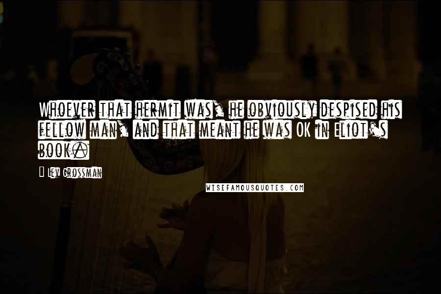 Lev Grossman Quotes: Whoever that hermit was, he obviously despised his fellow man, and that meant he was OK in Eliot's book.