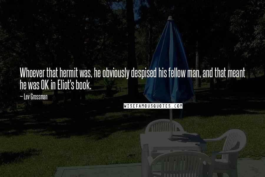 Lev Grossman Quotes: Whoever that hermit was, he obviously despised his fellow man, and that meant he was OK in Eliot's book.