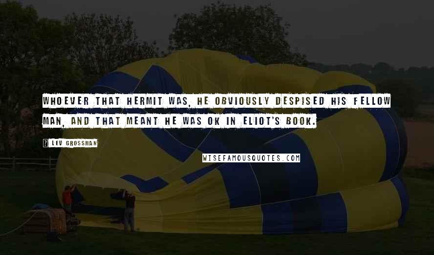Lev Grossman Quotes: Whoever that hermit was, he obviously despised his fellow man, and that meant he was OK in Eliot's book.