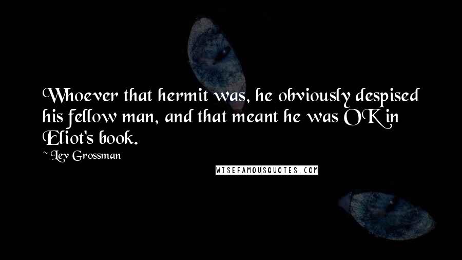 Lev Grossman Quotes: Whoever that hermit was, he obviously despised his fellow man, and that meant he was OK in Eliot's book.