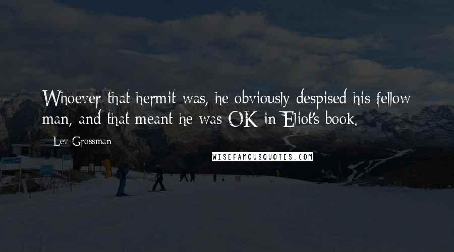 Lev Grossman Quotes: Whoever that hermit was, he obviously despised his fellow man, and that meant he was OK in Eliot's book.