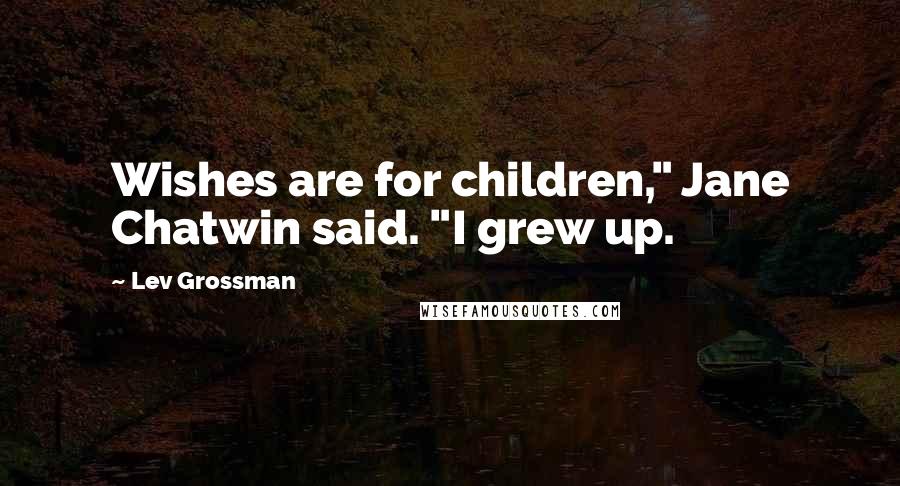 Lev Grossman Quotes: Wishes are for children," Jane Chatwin said. "I grew up.