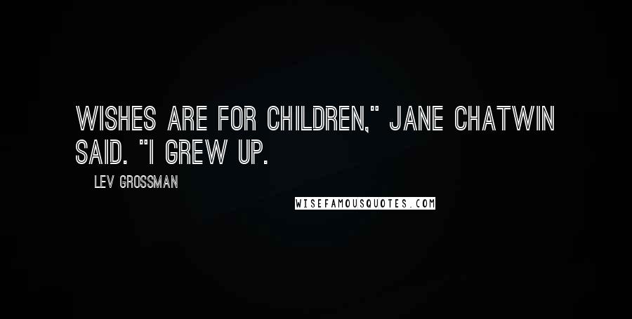 Lev Grossman Quotes: Wishes are for children," Jane Chatwin said. "I grew up.