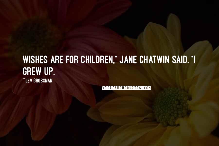 Lev Grossman Quotes: Wishes are for children," Jane Chatwin said. "I grew up.