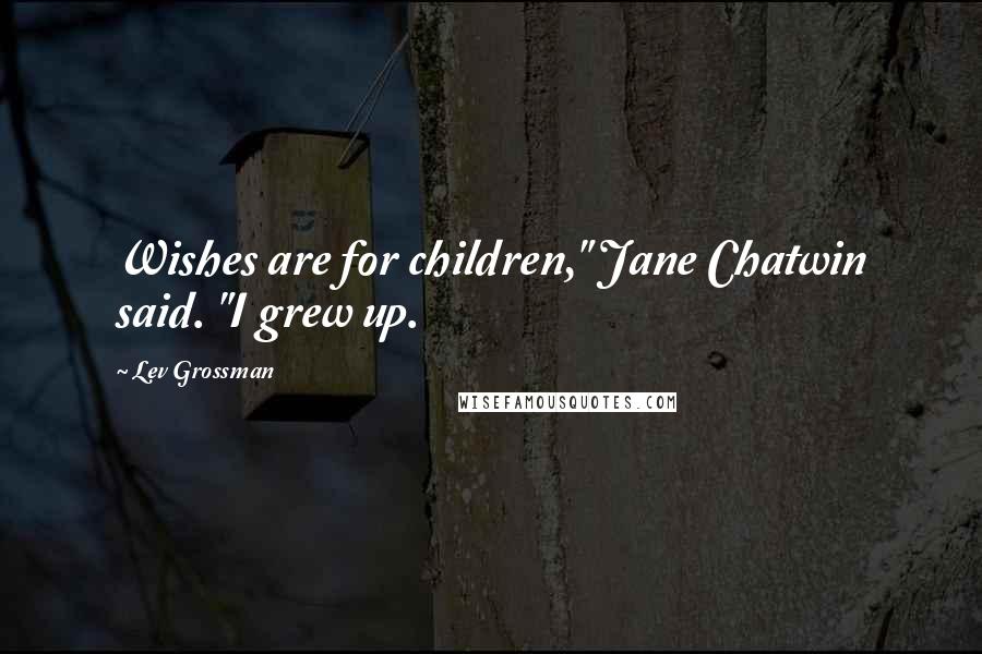 Lev Grossman Quotes: Wishes are for children," Jane Chatwin said. "I grew up.