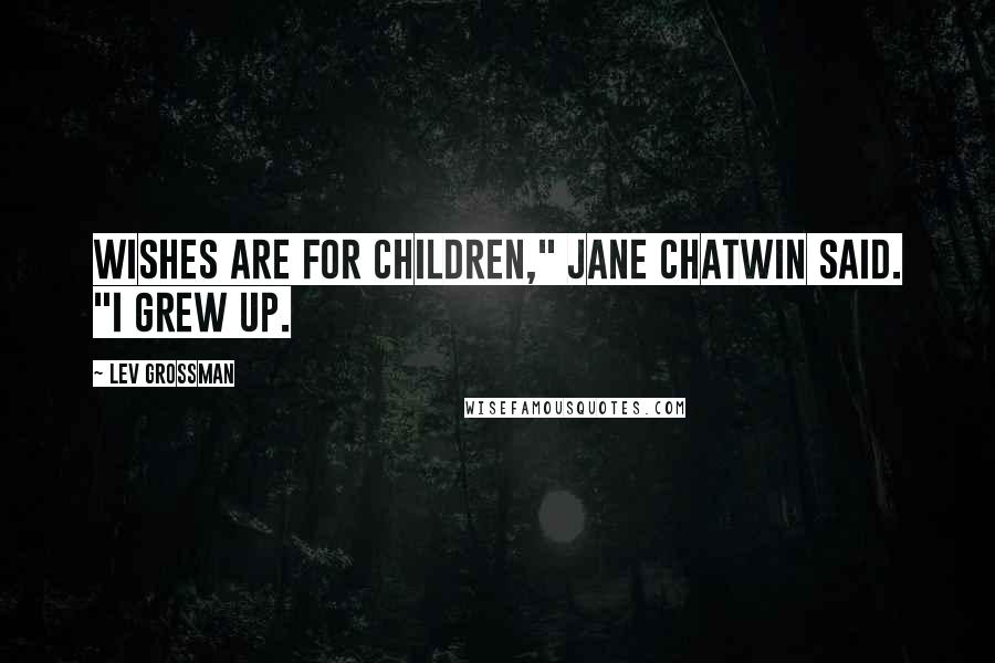 Lev Grossman Quotes: Wishes are for children," Jane Chatwin said. "I grew up.