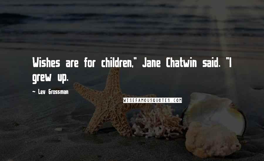 Lev Grossman Quotes: Wishes are for children," Jane Chatwin said. "I grew up.