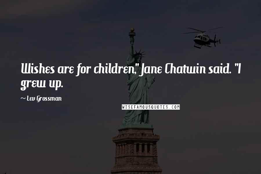 Lev Grossman Quotes: Wishes are for children," Jane Chatwin said. "I grew up.