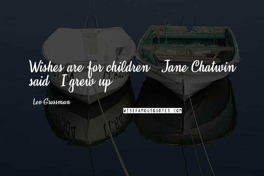 Lev Grossman Quotes: Wishes are for children," Jane Chatwin said. "I grew up.