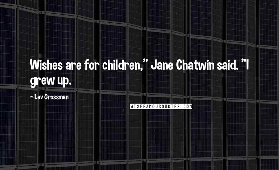 Lev Grossman Quotes: Wishes are for children," Jane Chatwin said. "I grew up.