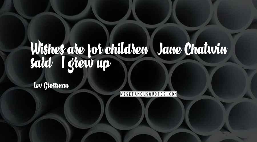 Lev Grossman Quotes: Wishes are for children," Jane Chatwin said. "I grew up.