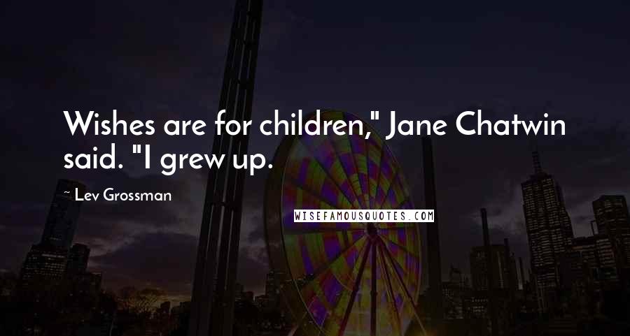 Lev Grossman Quotes: Wishes are for children," Jane Chatwin said. "I grew up.