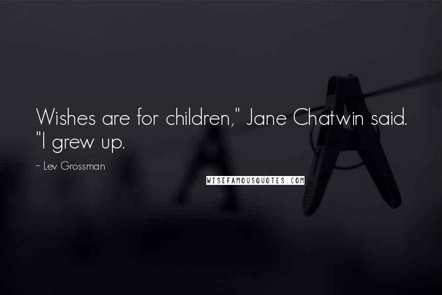 Lev Grossman Quotes: Wishes are for children," Jane Chatwin said. "I grew up.