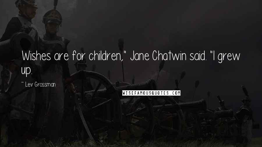 Lev Grossman Quotes: Wishes are for children," Jane Chatwin said. "I grew up.