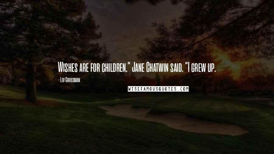 Lev Grossman Quotes: Wishes are for children," Jane Chatwin said. "I grew up.