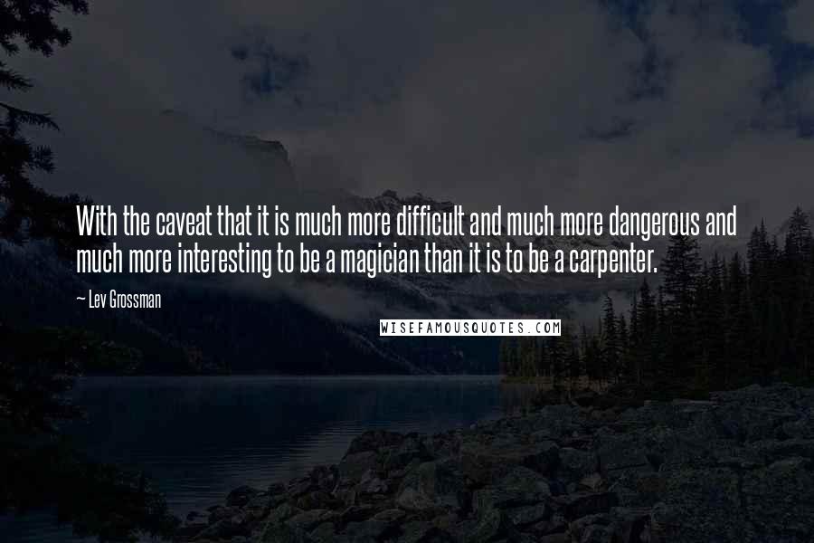 Lev Grossman Quotes: With the caveat that it is much more difficult and much more dangerous and much more interesting to be a magician than it is to be a carpenter.