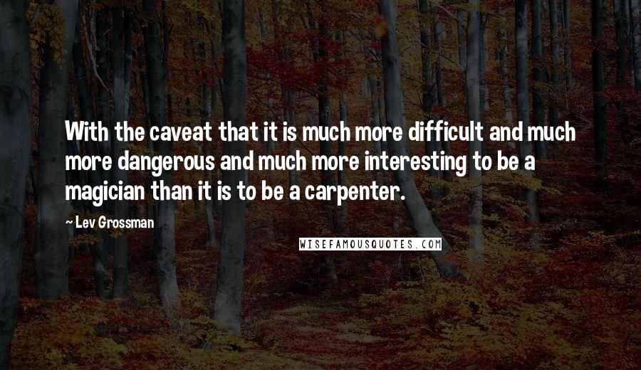 Lev Grossman Quotes: With the caveat that it is much more difficult and much more dangerous and much more interesting to be a magician than it is to be a carpenter.
