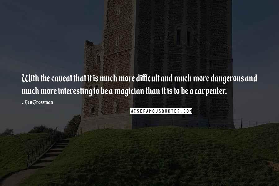 Lev Grossman Quotes: With the caveat that it is much more difficult and much more dangerous and much more interesting to be a magician than it is to be a carpenter.