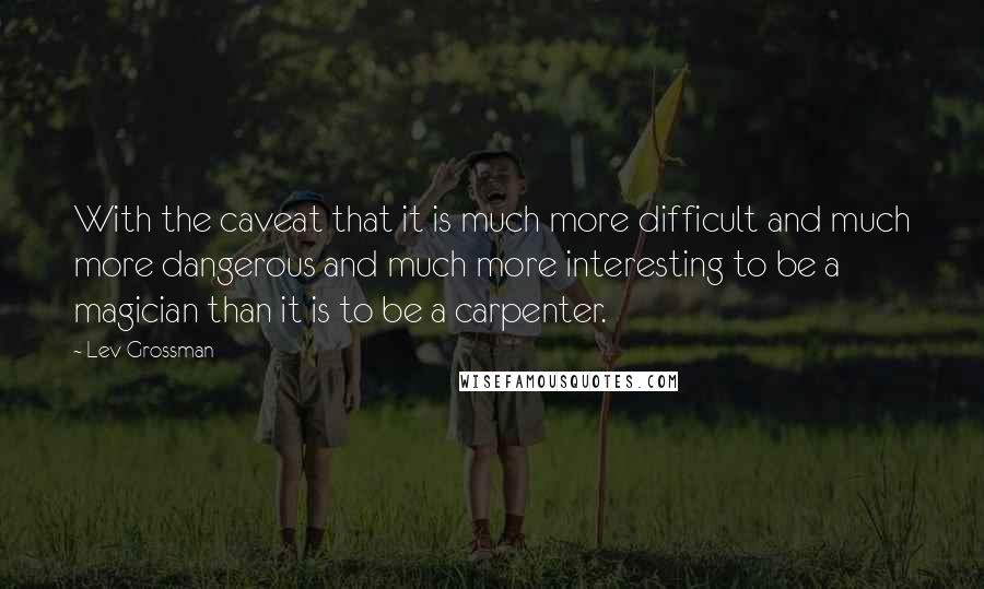 Lev Grossman Quotes: With the caveat that it is much more difficult and much more dangerous and much more interesting to be a magician than it is to be a carpenter.