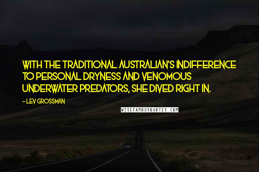 Lev Grossman Quotes: With the traditional Australian's indifference to personal dryness and venomous underwater predators, she dived right in.
