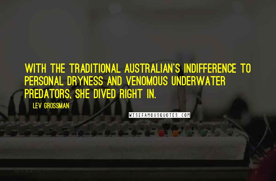 Lev Grossman Quotes: With the traditional Australian's indifference to personal dryness and venomous underwater predators, she dived right in.