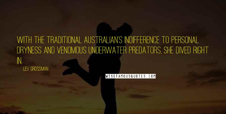 Lev Grossman Quotes: With the traditional Australian's indifference to personal dryness and venomous underwater predators, she dived right in.