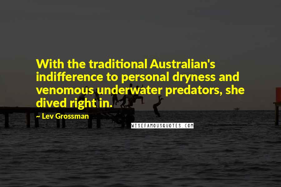 Lev Grossman Quotes: With the traditional Australian's indifference to personal dryness and venomous underwater predators, she dived right in.