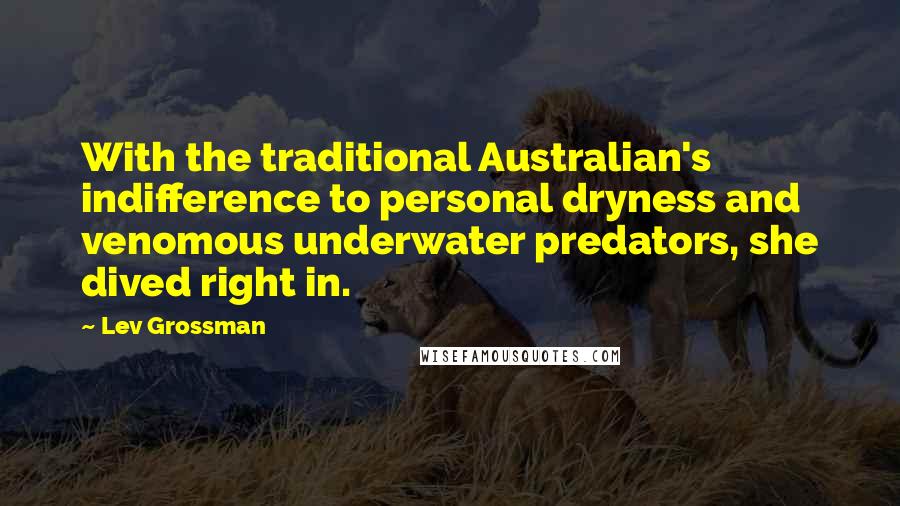 Lev Grossman Quotes: With the traditional Australian's indifference to personal dryness and venomous underwater predators, she dived right in.