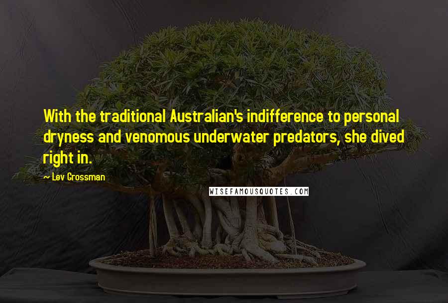 Lev Grossman Quotes: With the traditional Australian's indifference to personal dryness and venomous underwater predators, she dived right in.