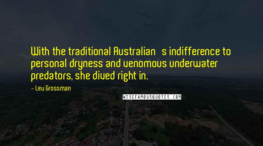 Lev Grossman Quotes: With the traditional Australian's indifference to personal dryness and venomous underwater predators, she dived right in.