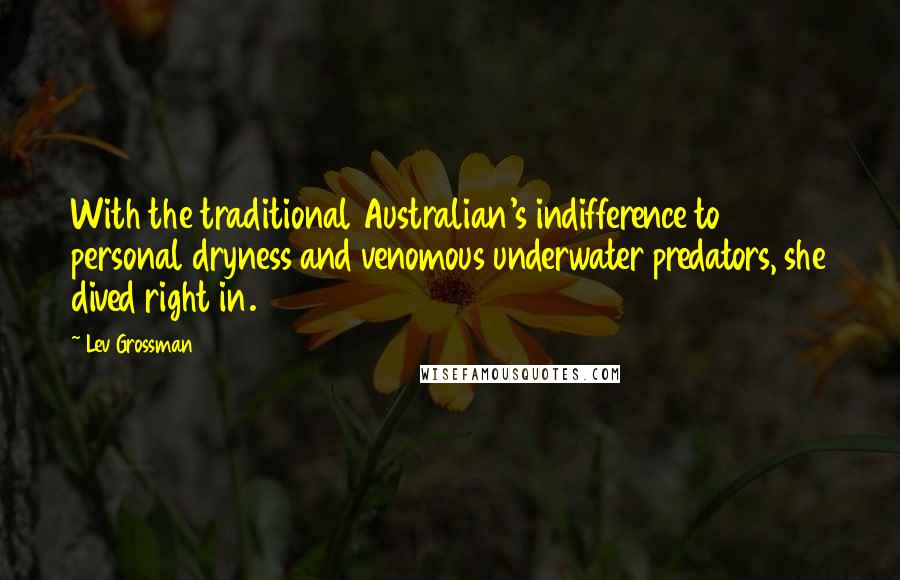 Lev Grossman Quotes: With the traditional Australian's indifference to personal dryness and venomous underwater predators, she dived right in.