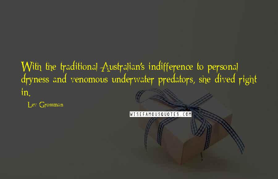 Lev Grossman Quotes: With the traditional Australian's indifference to personal dryness and venomous underwater predators, she dived right in.