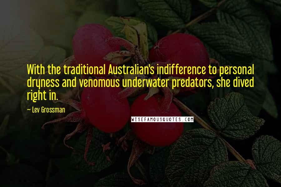 Lev Grossman Quotes: With the traditional Australian's indifference to personal dryness and venomous underwater predators, she dived right in.