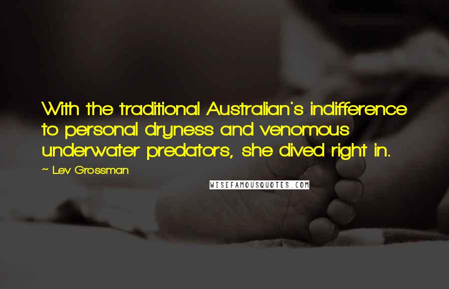 Lev Grossman Quotes: With the traditional Australian's indifference to personal dryness and venomous underwater predators, she dived right in.