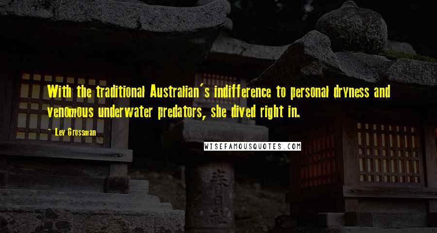 Lev Grossman Quotes: With the traditional Australian's indifference to personal dryness and venomous underwater predators, she dived right in.