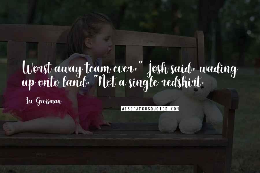 Lev Grossman Quotes: Worst away team ever," Josh said, wading up onto land. "Not a single redshirt.