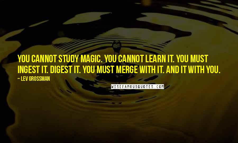 Lev Grossman Quotes: You cannot study magic. You cannot learn it. You must ingest it. Digest it. You must merge with it. And it with you.