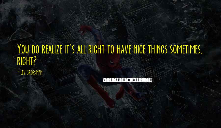 Lev Grossman Quotes: You do realize it's all right to have nice things sometimes, right?