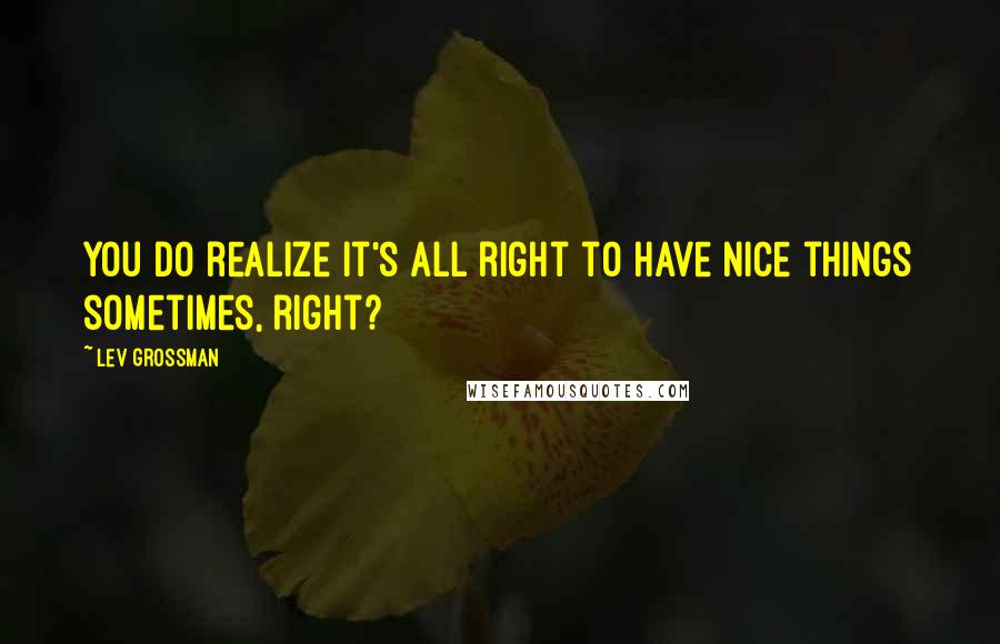 Lev Grossman Quotes: You do realize it's all right to have nice things sometimes, right?