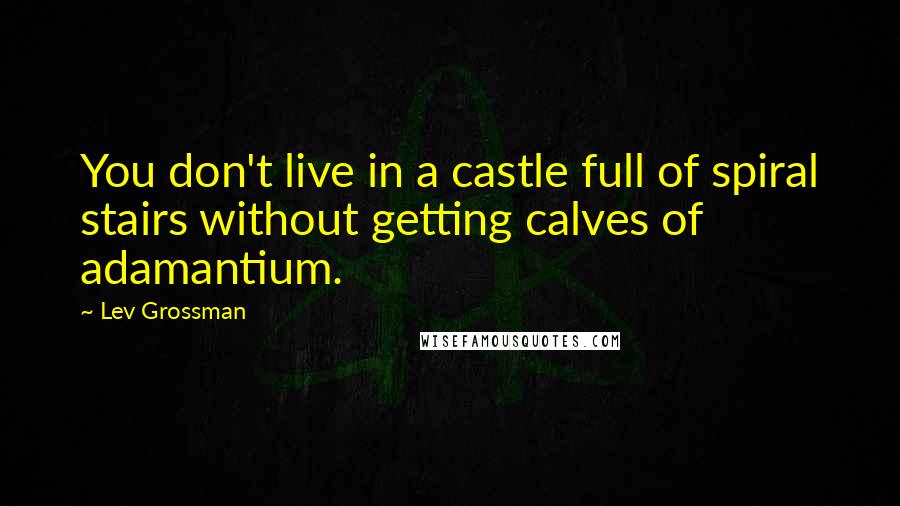 Lev Grossman Quotes: You don't live in a castle full of spiral stairs without getting calves of adamantium.