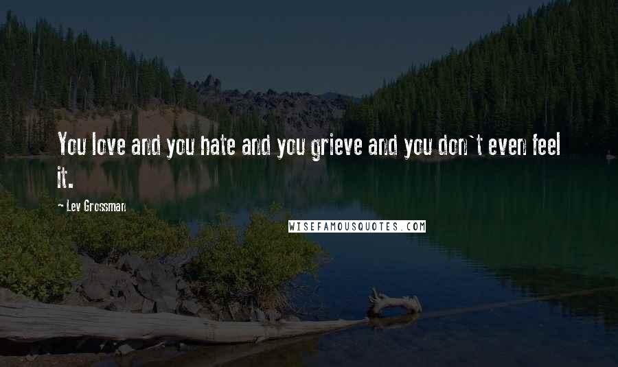 Lev Grossman Quotes: You love and you hate and you grieve and you don't even feel it.