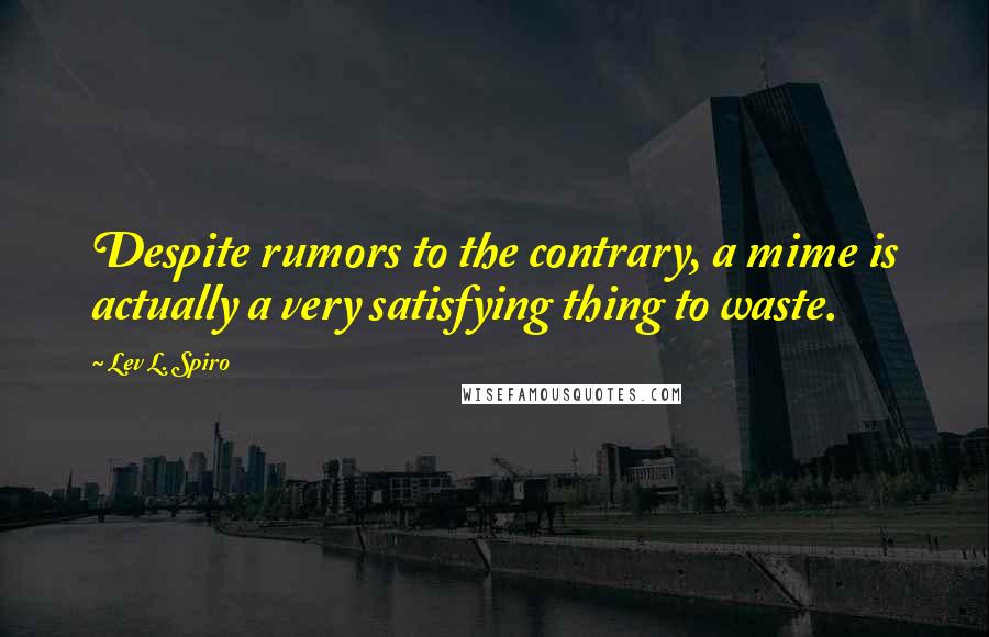 Lev L. Spiro Quotes: Despite rumors to the contrary, a mime is actually a very satisfying thing to waste.