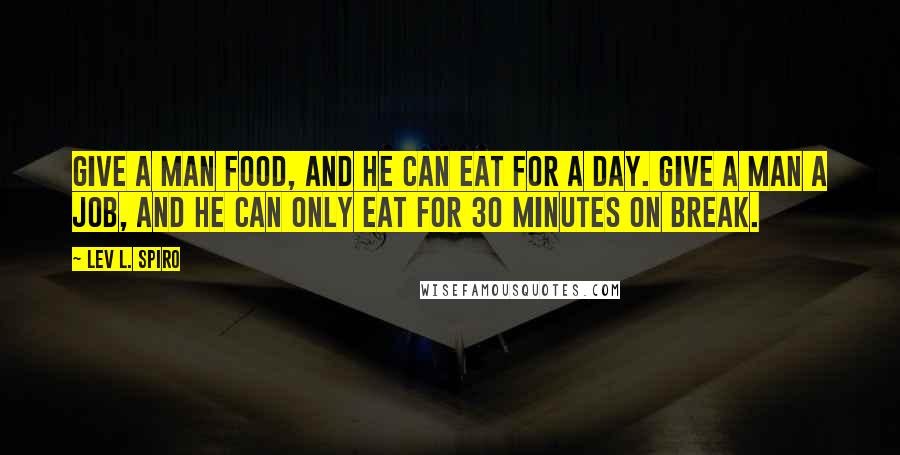 Lev L. Spiro Quotes: Give a man food, and he can eat for a day. Give a man a job, and he can only eat for 30 minutes on break.