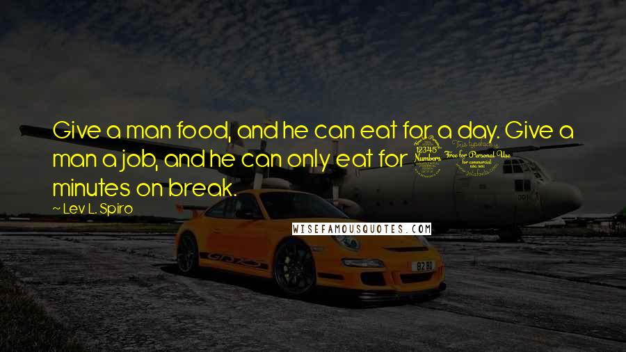 Lev L. Spiro Quotes: Give a man food, and he can eat for a day. Give a man a job, and he can only eat for 30 minutes on break.