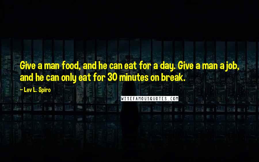 Lev L. Spiro Quotes: Give a man food, and he can eat for a day. Give a man a job, and he can only eat for 30 minutes on break.