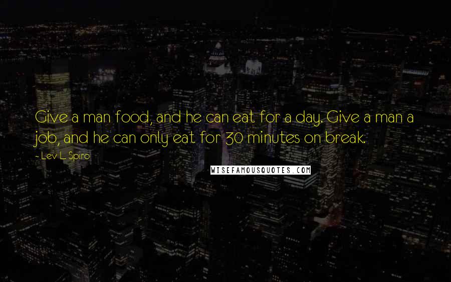 Lev L. Spiro Quotes: Give a man food, and he can eat for a day. Give a man a job, and he can only eat for 30 minutes on break.