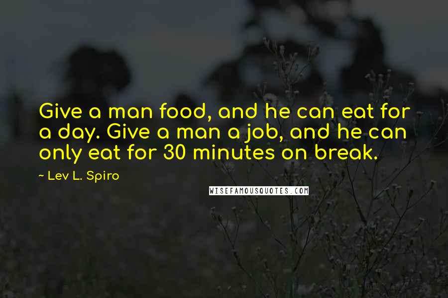 Lev L. Spiro Quotes: Give a man food, and he can eat for a day. Give a man a job, and he can only eat for 30 minutes on break.