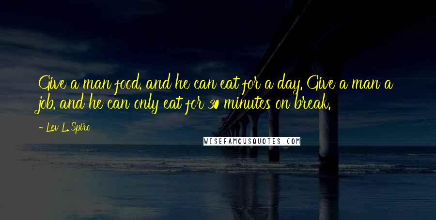 Lev L. Spiro Quotes: Give a man food, and he can eat for a day. Give a man a job, and he can only eat for 30 minutes on break.